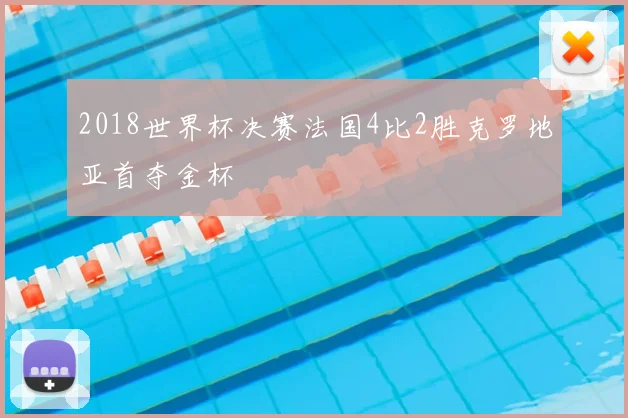 2018世界杯决赛法国4比2胜克罗地亚首夺金杯