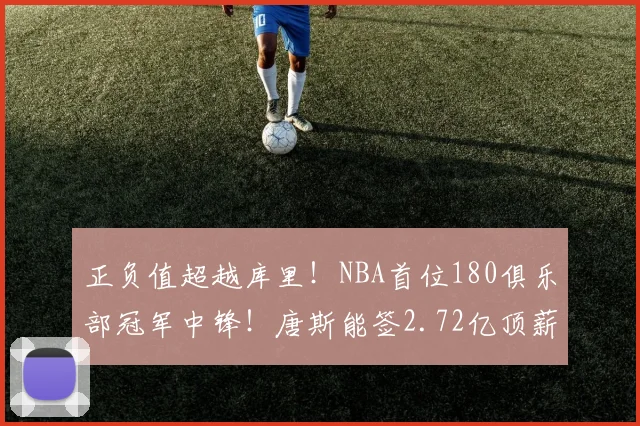 正负值超越库里!NBA首位180俱乐部冠军中锋!唐斯能签2.72亿顶薪