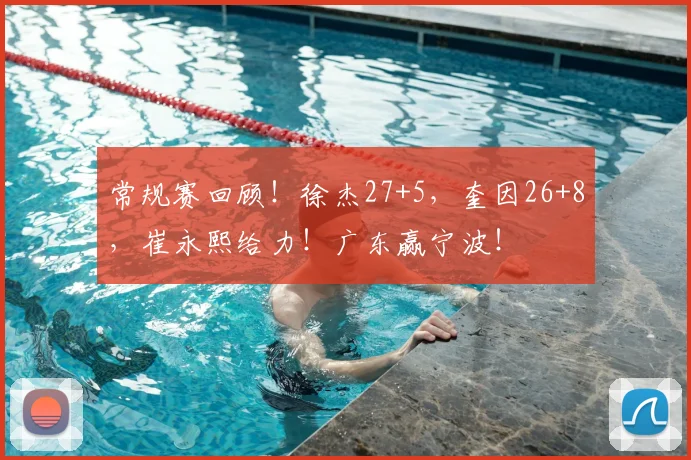 常规赛回顾!徐杰27+5,奎因26+8,崔永熙给力!广东赢宁波!