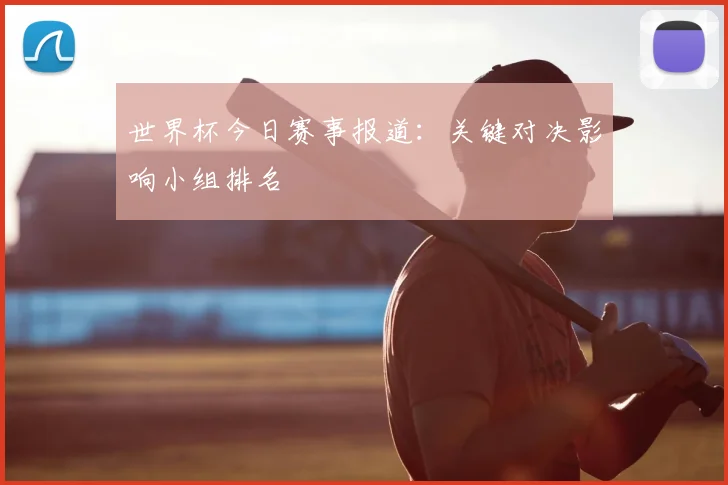 世界杯今日赛事报道:关键对决影响小组排名