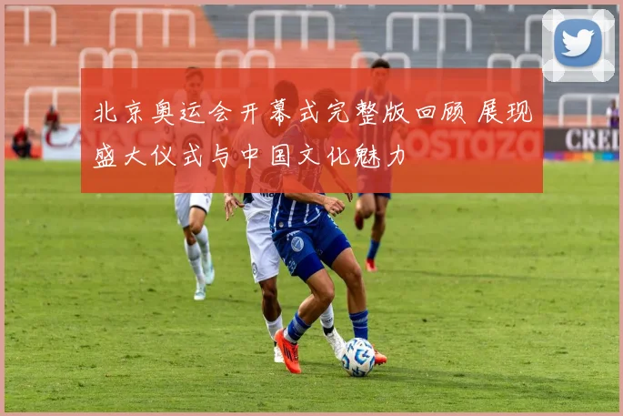 北京奥运会开幕式完整版回顾 展现盛大仪式与中国文化魅力