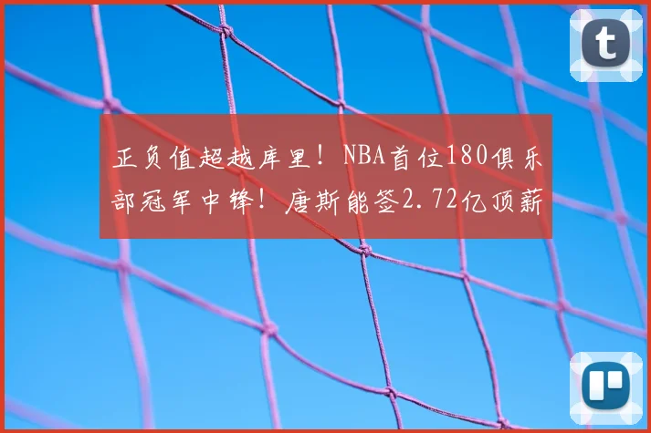 正负值超越库里!NBA首位180俱乐部冠军中锋!唐斯能签2.72亿顶薪
