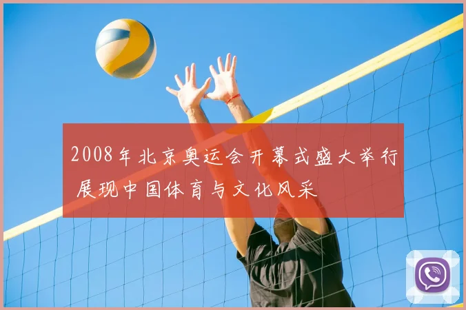 2008年北京奥运会开幕式盛大举行 展现中国体育与文化风采