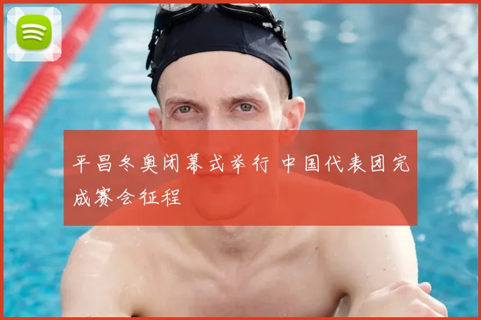平昌冬奥闭幕式举行 中国代表团完成赛会征程