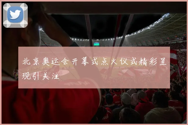 北京奥运会开幕式点火仪式精彩呈现引关注