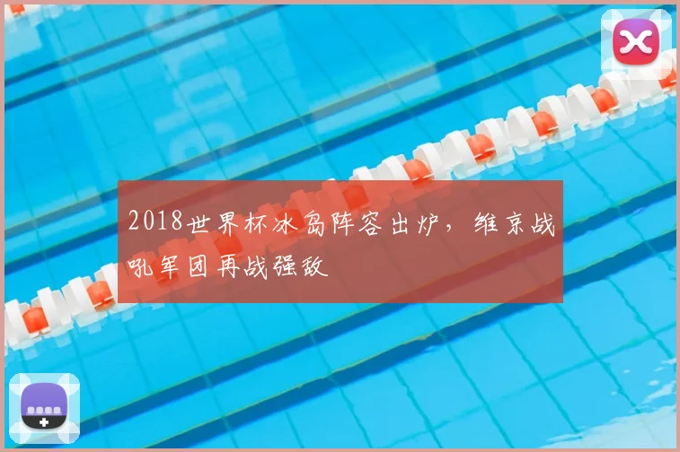 2018世界杯冰岛阵容出炉,维京战吼军团再战强敌