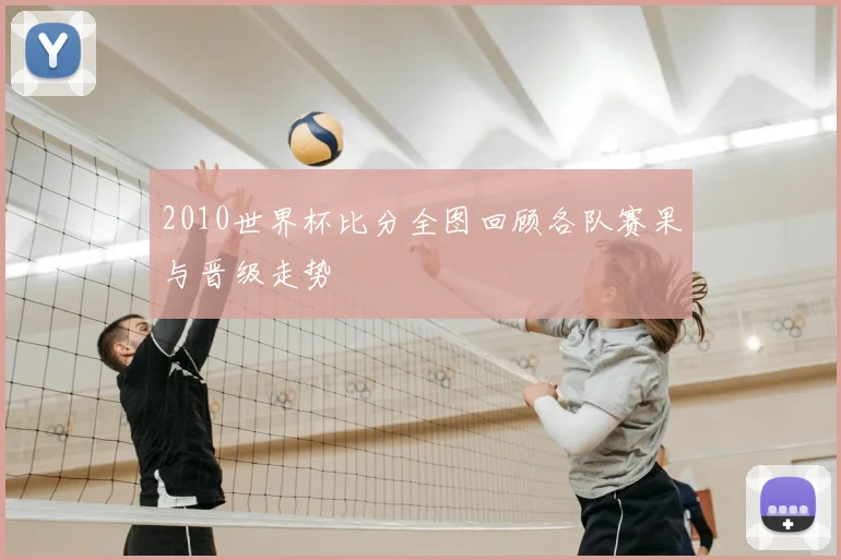 2010世界杯比分全图回顾各队赛果与晋级走势