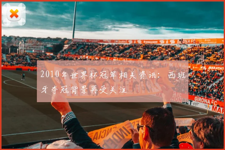 2010年世界杯冠军相关资讯：西班牙夺冠背景再受关注