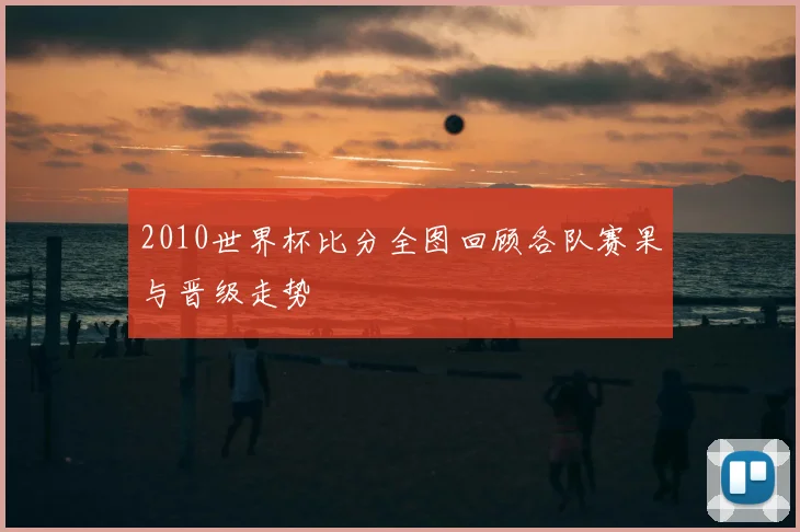 2010世界杯比分全图回顾各队赛果与晋级走势
